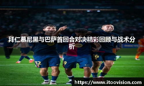 拜仁慕尼黑与巴萨首回合对决精彩回顾与战术分析