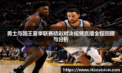 勇士与国王夏季联赛精彩对决视频直播全程回顾与分析